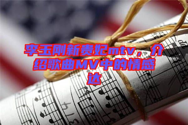 李玉剛新貴妃mtv，介紹歌曲MV中的情感達
