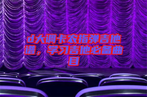 d大調(diào)卡農(nóng)指彈吉他譜，學(xué)習(xí)吉他必備曲目