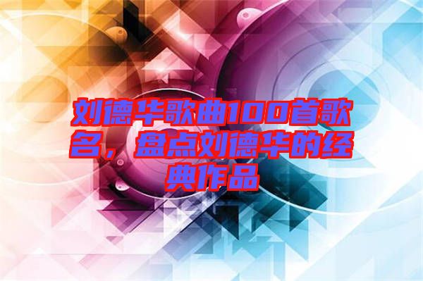 劉德華歌曲100首歌名，盤點劉德華的經典作品