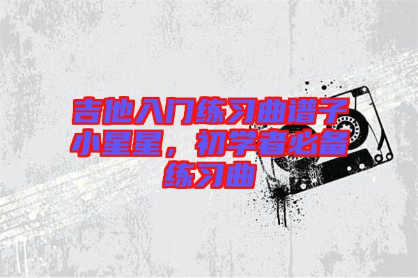 吉他入門練習(xí)曲譜子小星星，初學(xué)者必備練習(xí)曲