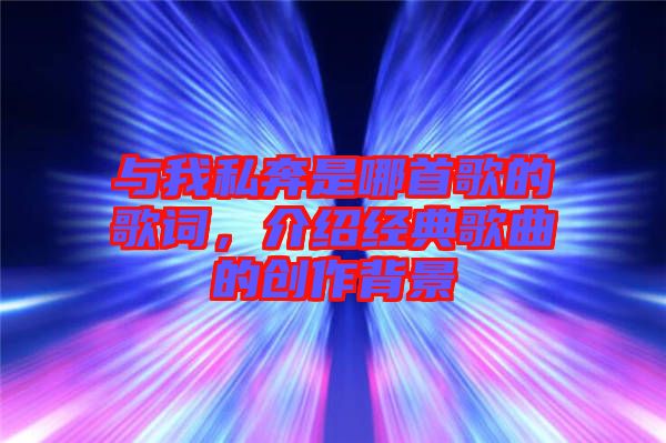 與我私奔是哪首歌的歌詞，介紹經典歌曲的創作背景