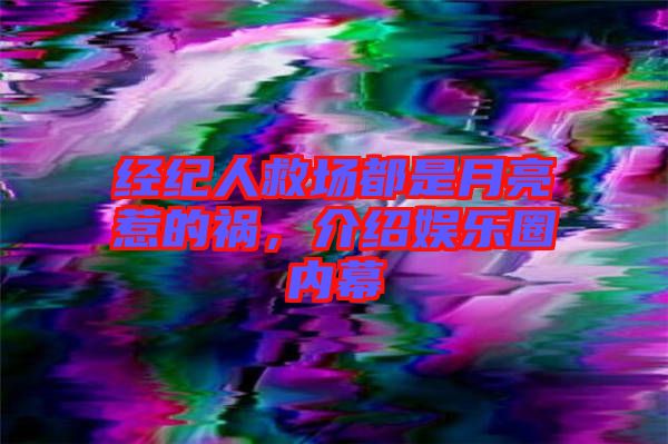 經紀人救場都是月亮惹的禍，介紹娛樂圈內幕