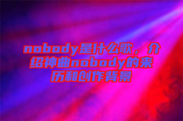 nobody是什么歌，介紹神曲nobody的來歷和創作背景