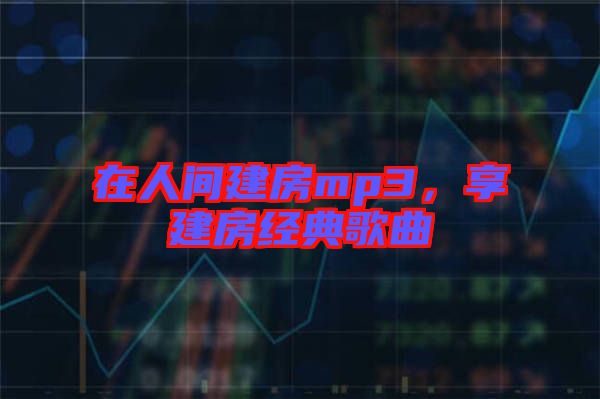 在人間建房mp3，享建房經典歌曲