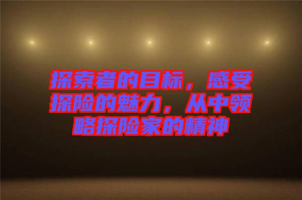 探索者的目標，感受探險的魅力，從中領(lǐng)略探險家的精神