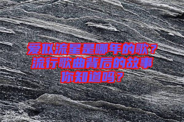 愛似流星是哪年的歌？流行歌曲背后的故事你知道嗎？