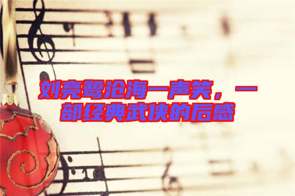 劉亮鷺滄海一聲笑，一部經典武俠的后感