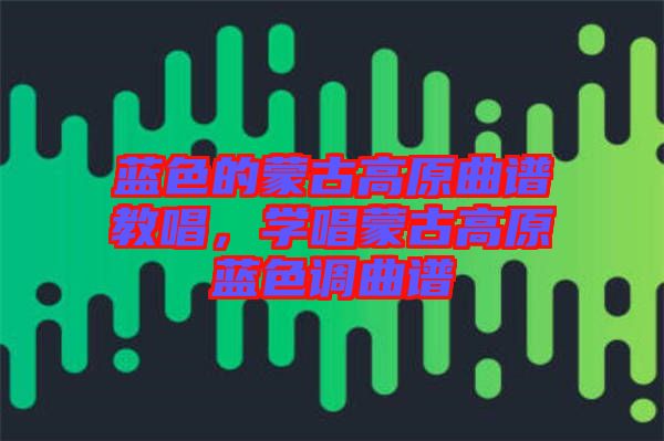 藍色的蒙古高原曲譜教唱，學唱蒙古高原藍色調曲譜