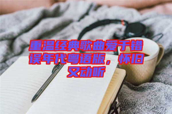 重溫經(jīng)典歌曲愛(ài)于錯(cuò)誤年代粵語(yǔ)版，懷舊又動(dòng)聽(tīng)