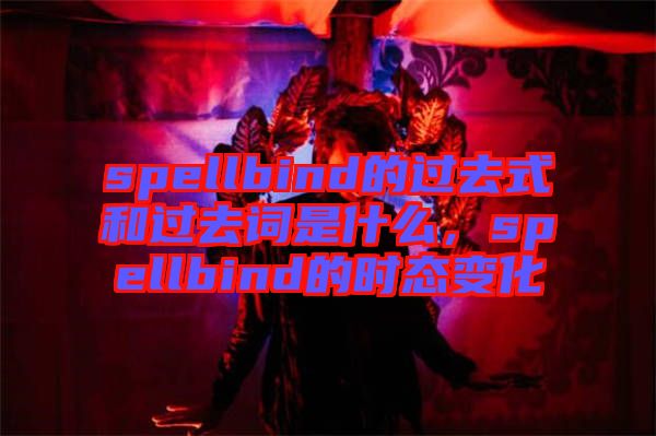 spellbind的過(guò)去式和過(guò)去詞是什么，spellbind的時(shí)態(tài)變化