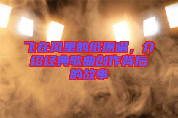 飛在風里的紙原唱，介紹經(jīng)典歌曲創(chuàng)作背后的故事
