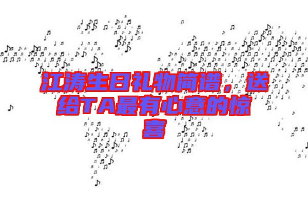 江濤生日禮物簡譜，送給TA最有心意的驚喜