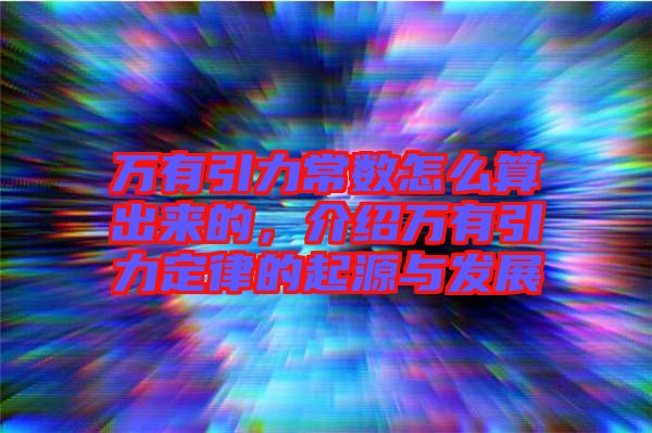 萬有引力常數怎么算出來的，介紹萬有引力定律的起源與發展