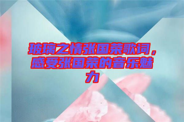 玻璃之情張國榮歌詞，感受張國榮的音樂魅力