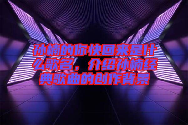 孫楠的你快回來是什么歌名，介紹孫楠經典歌曲的創作背景