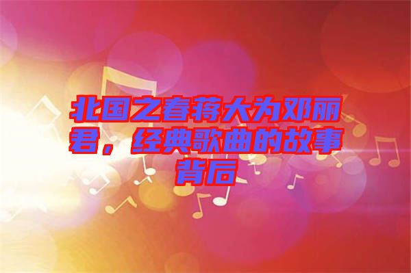北國之春蔣大為鄧麗君，經(jīng)典歌曲的故事背后