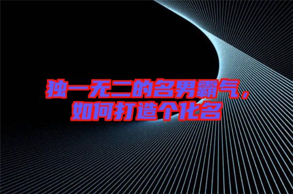 獨一無二的名男霸氣，如何打造個化名