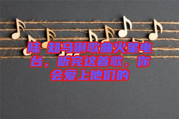 陸垚知馬俐歌曲火星電臺，聽完這首歌，你會愛上他們的