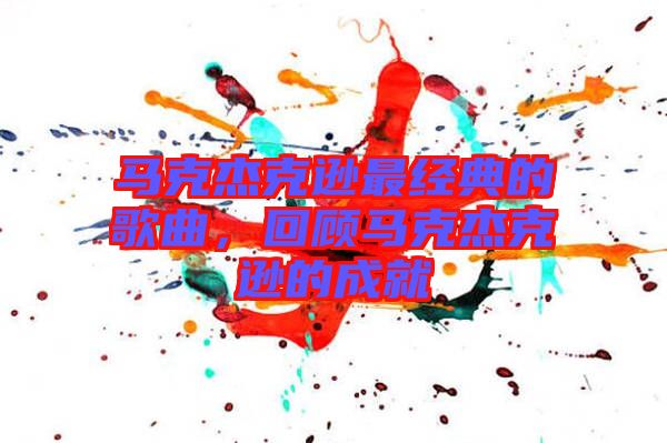馬克杰克遜最經典的歌曲，回顧馬克杰克遜的成就