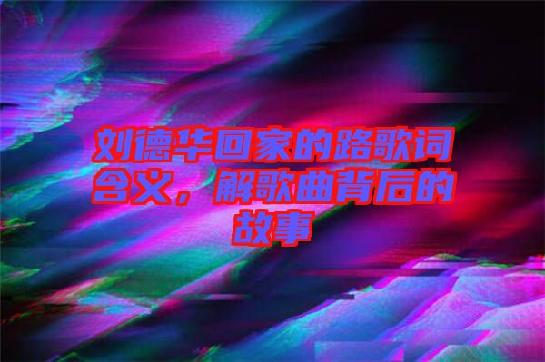 劉德華回家的路歌詞含義，解歌曲背后的故事