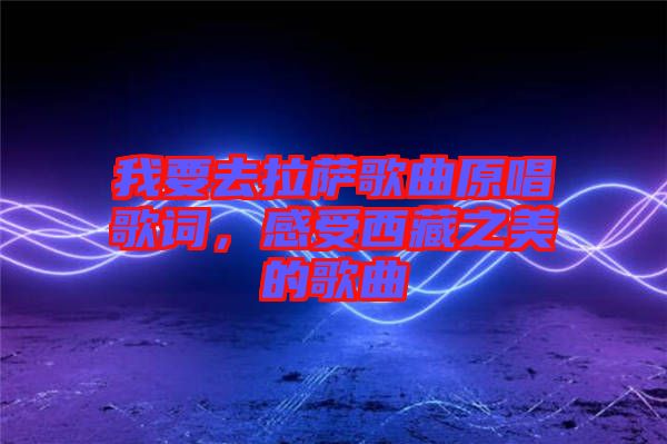 我要去拉薩歌曲原唱歌詞，感受西藏之美的歌曲