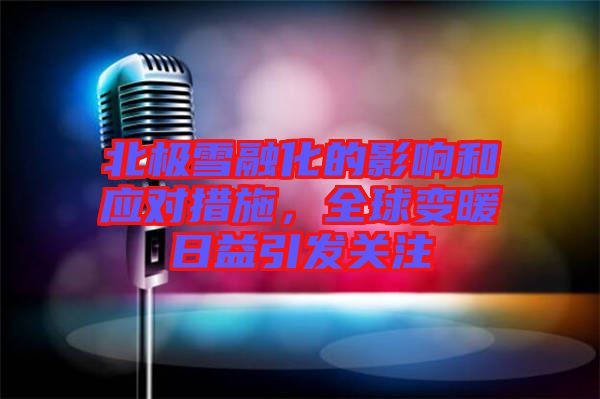 北極雪融化的影響和應(yīng)對(duì)措施，全球變暖日益引發(fā)關(guān)注