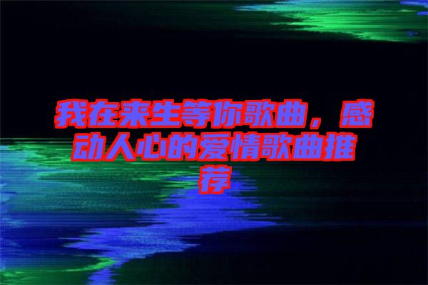 我在來(lái)生等你歌曲，感動(dòng)人心的愛情歌曲推薦
