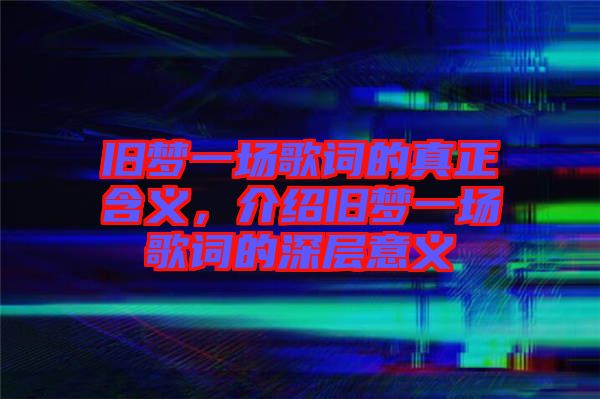 舊夢一場歌詞的真正含義，介紹舊夢一場歌詞的深層意義