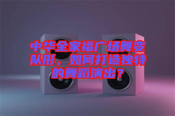 中華全家福廣場舞變隊形，如何打造獨特的舞蹈演出？