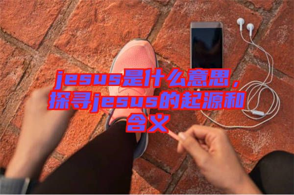 jesus是什么意思，探尋jesus的起源和含義