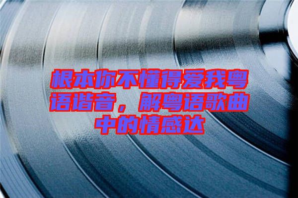 根本你不懂得愛我粵語諧音，解粵語歌曲中的情感達(dá)