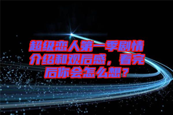 超級(jí)戀人第一季劇情介紹和觀后感，看完后你會(huì)怎么想？