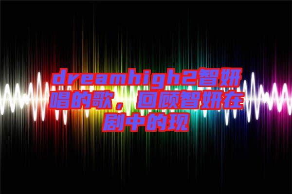 dreamhigh2智妍唱的歌，回顧智妍在劇中的現