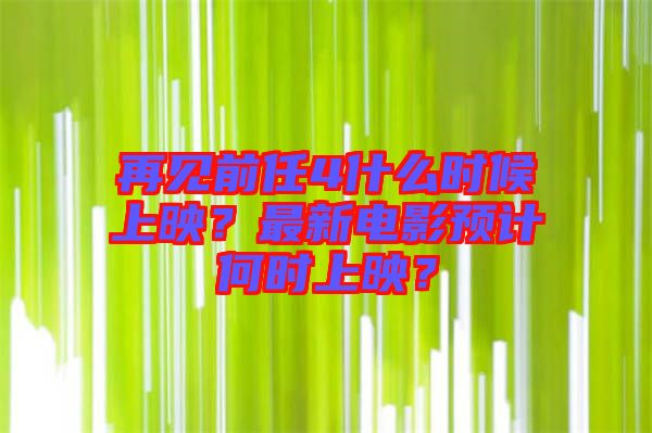 再見前任4什么時候上映？最新電影預計何時上映？