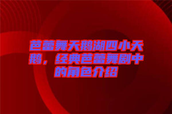 芭蕾舞天鵝湖四小天鵝，經典芭蕾舞劇中的角色介紹