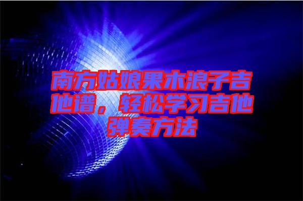 南方姑娘果木浪子吉他譜，輕松學習吉他彈奏方法