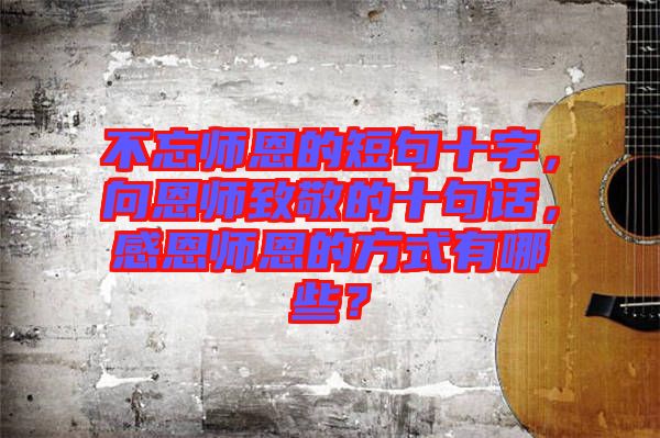 不忘師恩的短句十字，向恩師致敬的十句話，感恩師恩的方式有哪些？