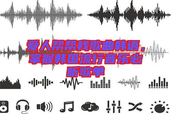 愛人幫幫我歌曲韓語(yǔ)，掌握韓國(guó)流行音樂(lè)必聽歌單
