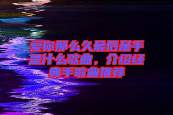 愛你那么久最后是手是什么歌曲，介紹經典手歌曲推薦