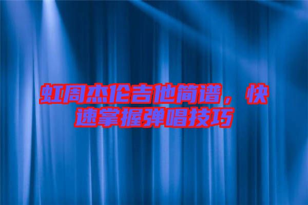 虹周杰倫吉他簡(jiǎn)譜，快速掌握彈唱技巧