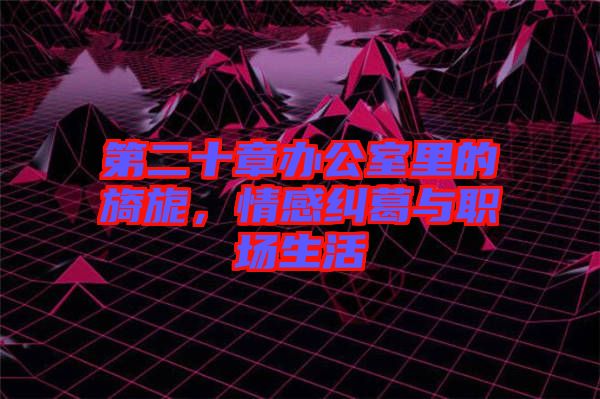 第二十章辦公室里的旖旎，情感糾葛與職場生活