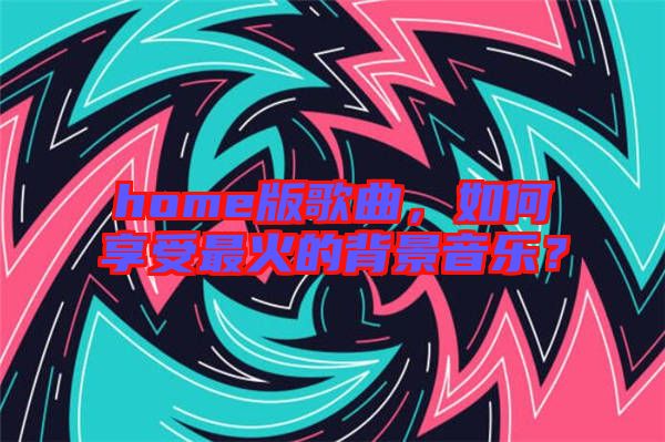 home版歌曲，如何享受最火的背景音樂？