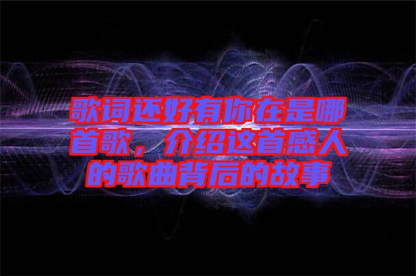 歌詞還好有你在是哪首歌，介紹這首感人的歌曲背后的故事
