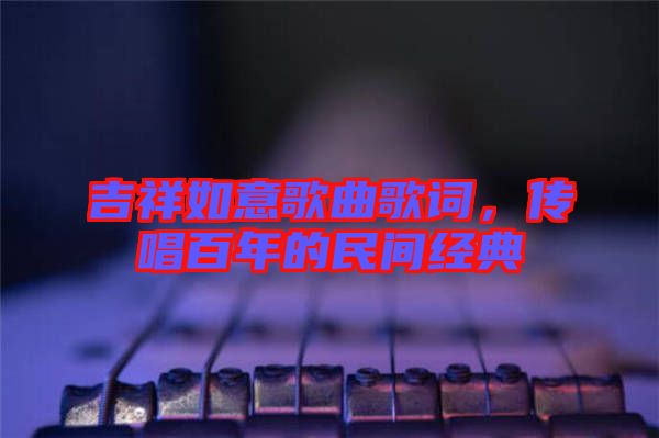 吉祥如意歌曲歌詞，傳唱百年的民間經典