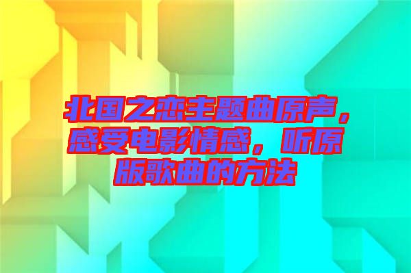 北國(guó)之戀主題曲原聲，感受電影情感，聽(tīng)原版歌曲的方法