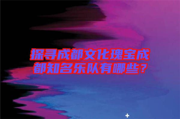 探尋成都文化瑰寶成都知名樂隊有哪些？