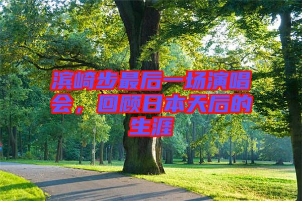 濱崎步最后一場(chǎng)演唱會(huì)，回顧日本天后的生涯