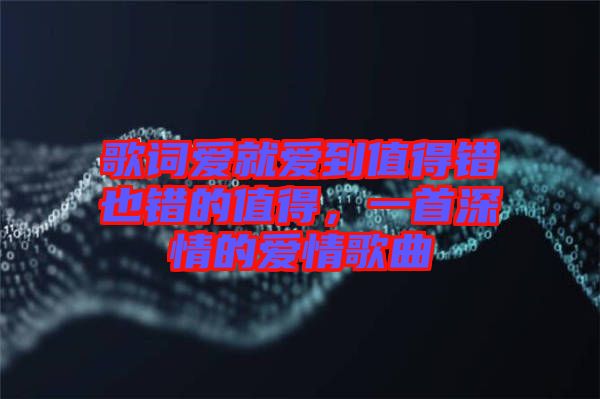 歌詞愛就愛到值得錯也錯的值得，一首深情的愛情歌曲