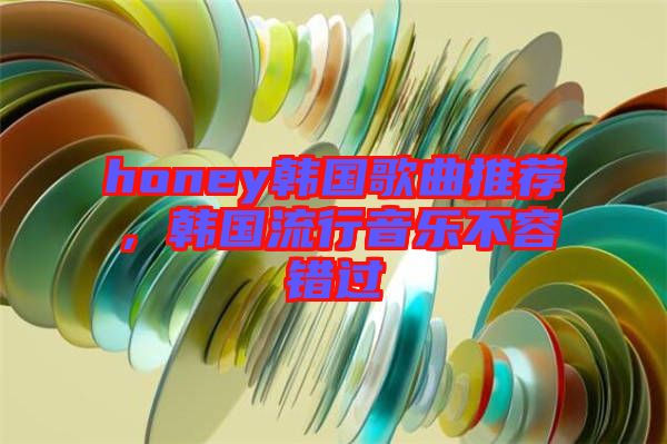 honey韓國歌曲推薦，韓國流行音樂不容錯過