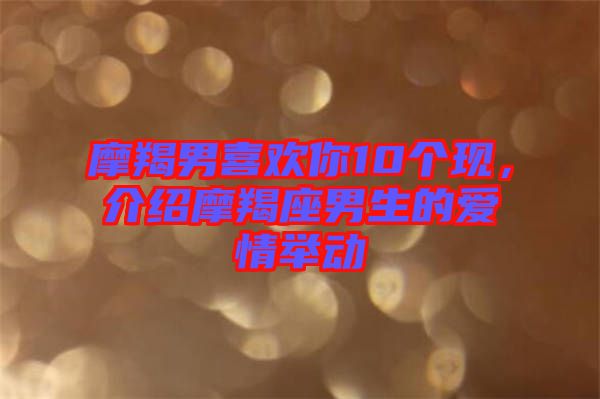摩羯男喜歡你10個現，介紹摩羯座男生的愛情舉動